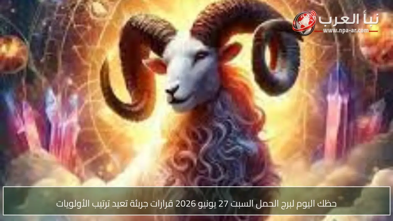 حظك اليوم لبرج الحمل السبت 27 يونيو 2026 قرارات جريئة تعيد ترتيب الأولويات