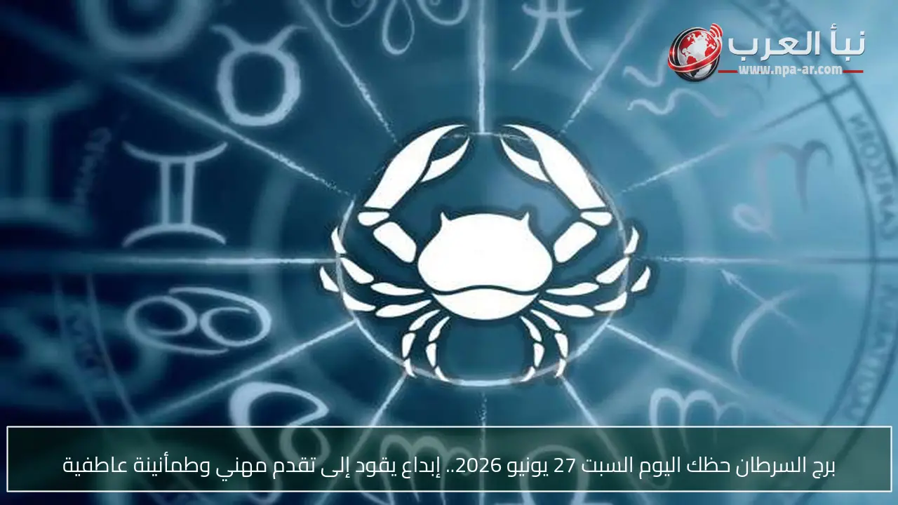 برج السرطان حظك اليوم السبت 27 يونيو 2026.. إبداع يقود إلى تقدم مهني وطمأنينة عاطفية