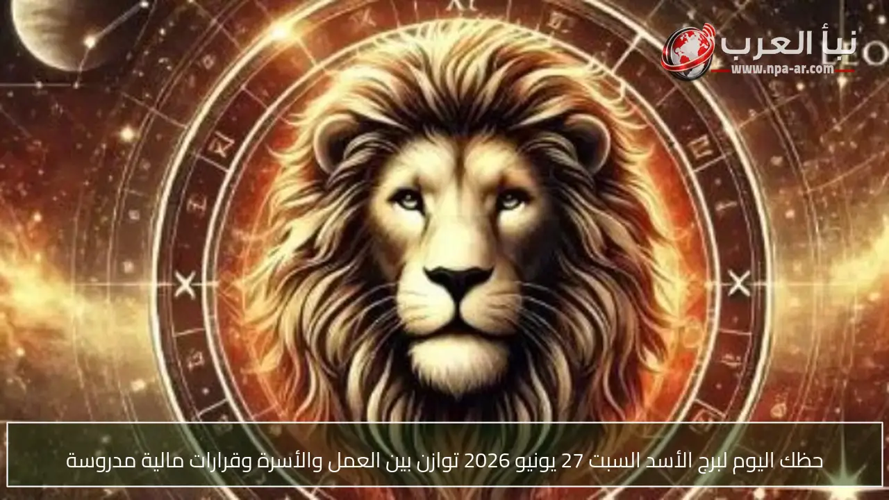 حظك اليوم لبرج الأسد السبت 27 يونيو 2026 توازن بين العمل والأسرة وقرارات مالية مدروسة