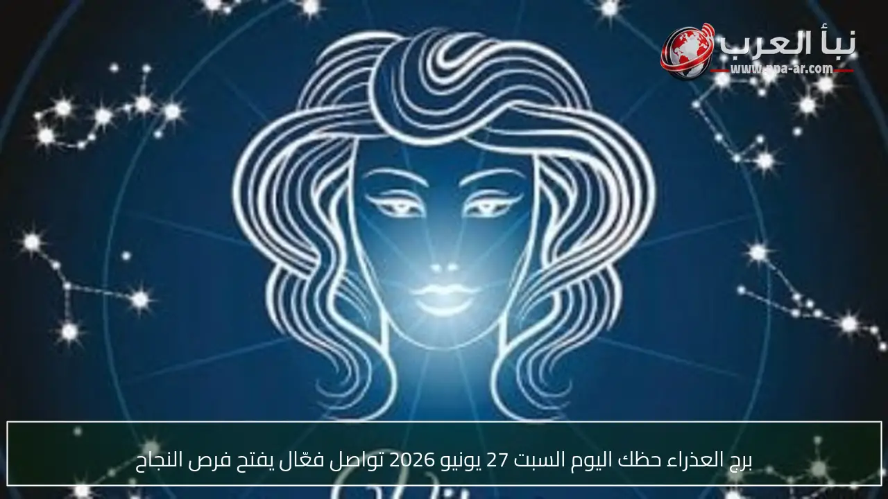 برج العذراء حظك اليوم السبت 27 يونيو 2026 تواصل فعّال يفتح فرص النجاح