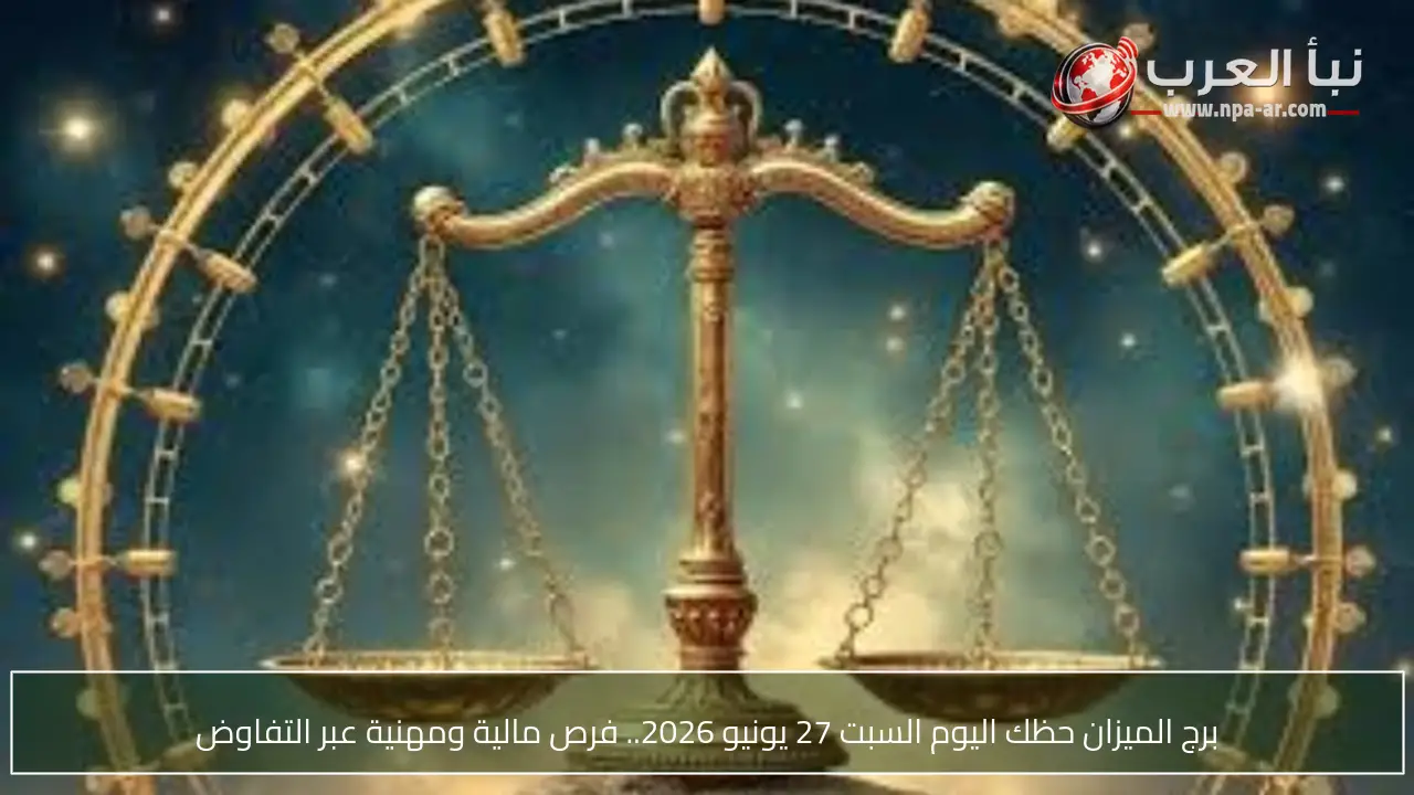 برج الميزان حظك اليوم السبت 27 يونيو 2026.. فرص مالية ومهنية عبر التفاوض
