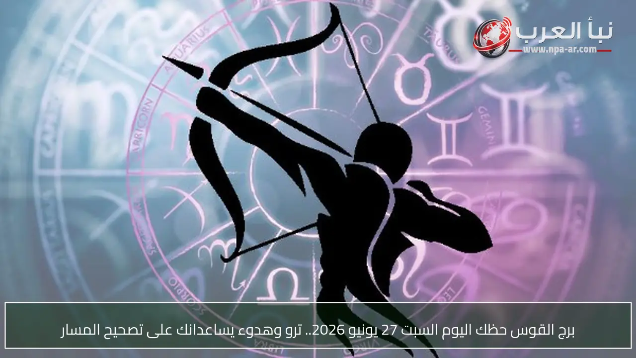 برج القوس حظك اليوم السبت 27 يونيو 2026.. ترو وهدوء يساعدانك على تصحيح المسار