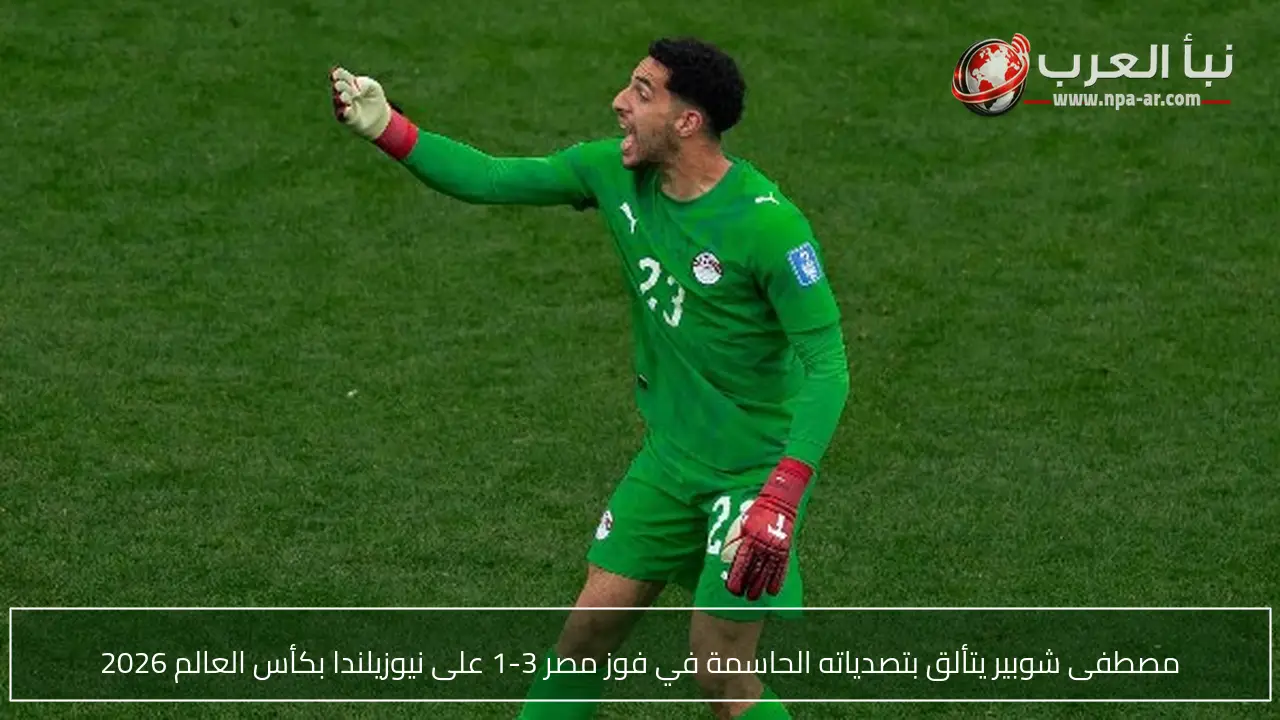 مصطفى شوبير يتألق بتصدياته الحاسمة في فوز مصر 3-1 على نيوزيلندا بكأس العالم 2026