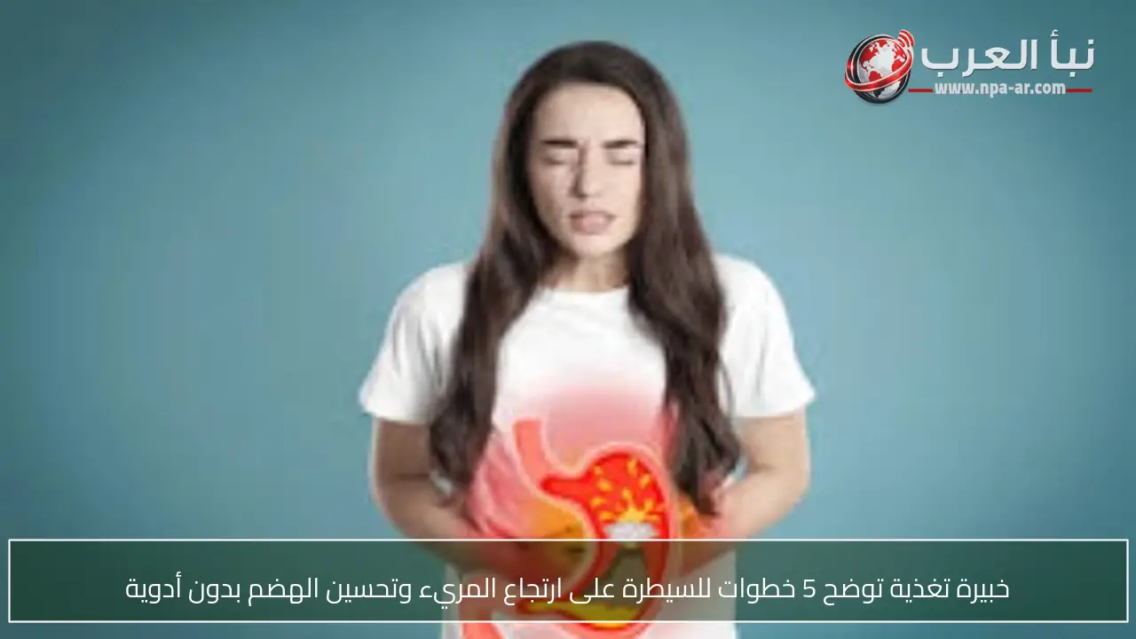 خبيرة تغذية توضح 5 خطوات للسيطرة على ارتجاع المريء وتحسين الهضم بدون أدوية