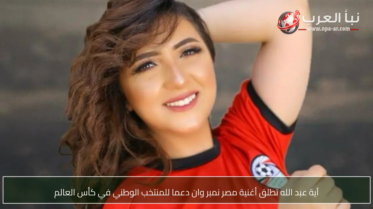 آية عبد الله تطلق أغنية مصر نمبر وان دعما للمنتخب الوطني في كأس العالم