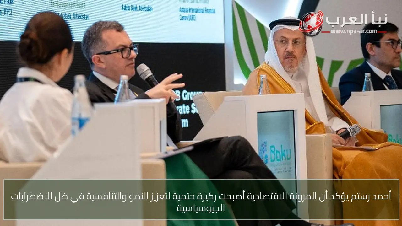 أحمد رستم يؤكد أن المرونة الاقتصادية أصبحت ركيزة حتمية لتعزيز النمو والتنافسية في ظل الاضطرابات الجيوسياسية