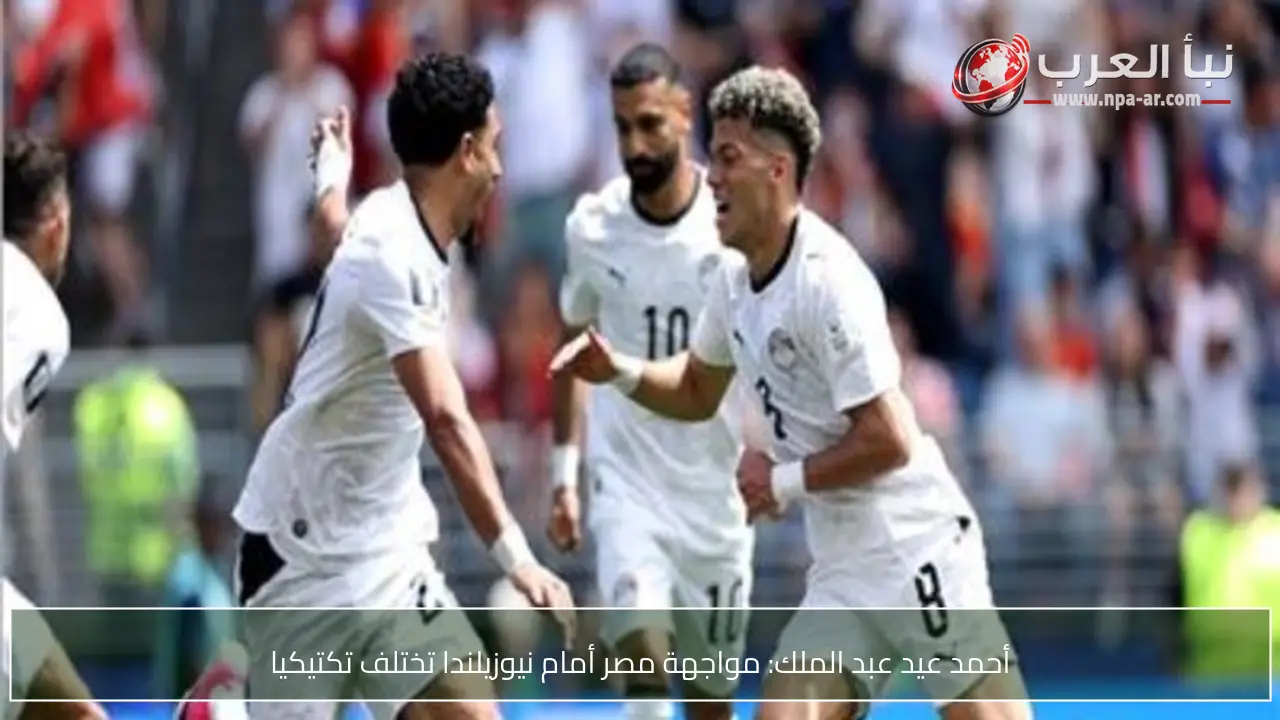 أحمد عيد عبد الملك: مواجهة مصر أمام نيوزيلندا تختلف تكتيكيا