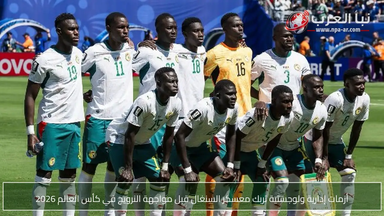 أزمات إدارية ولوجستية تربك معسكر السنغال قبل مواجهة النرويج في كأس العالم 2026