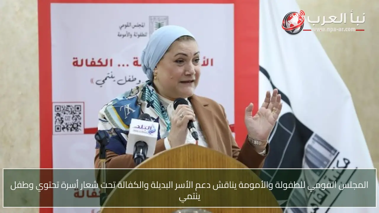 المجلس القومي للطفولة والأمومة يناقش دعم الأسر البديلة والكفالة تحت شعار أسرة تحتوي وطفل ينتمي