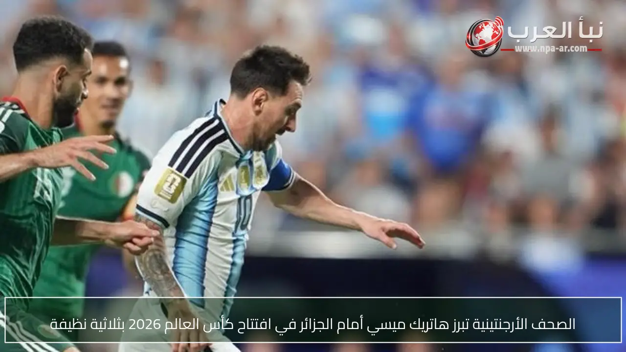 الصحف الأرجنتينية تبرز هاتريك ميسي أمام الجزائر في افتتاح كأس العالم 2026 بثلاثية نظيفة