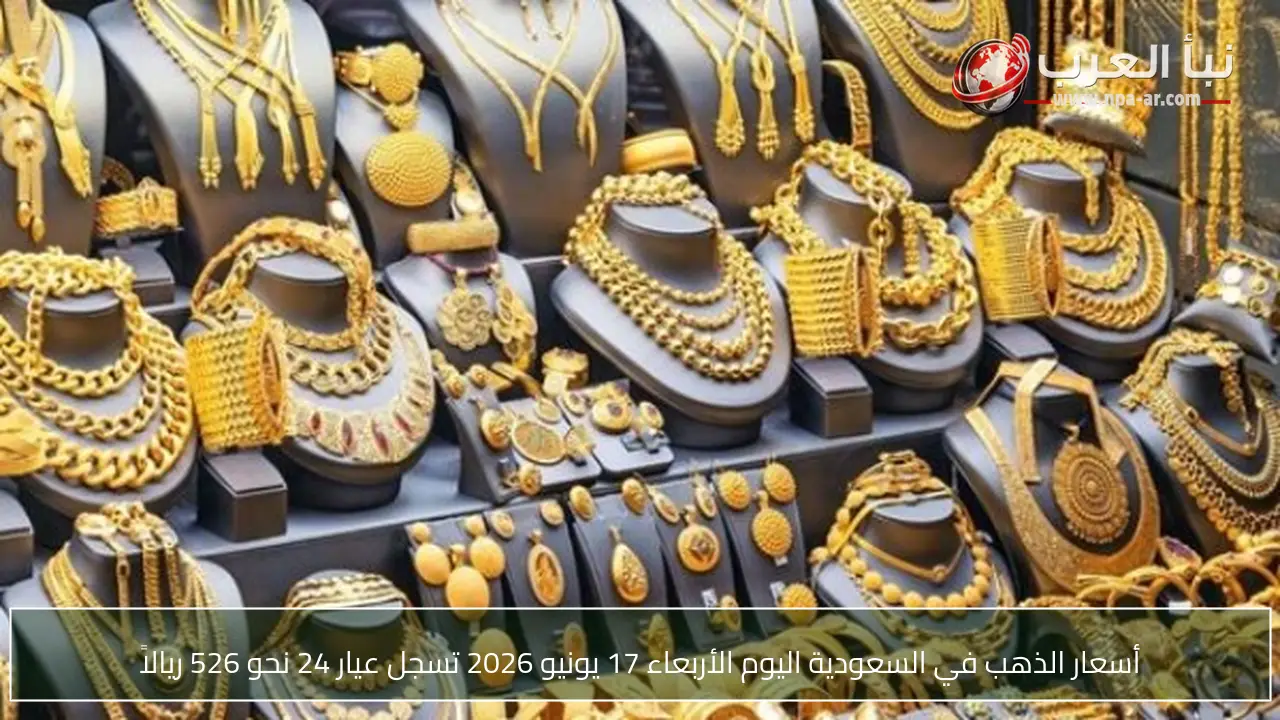 أسعار الذهب في السعودية اليوم الأربعاء 17 يونيو 2026 تسجل عيار 24 نحو 526 ريالاً