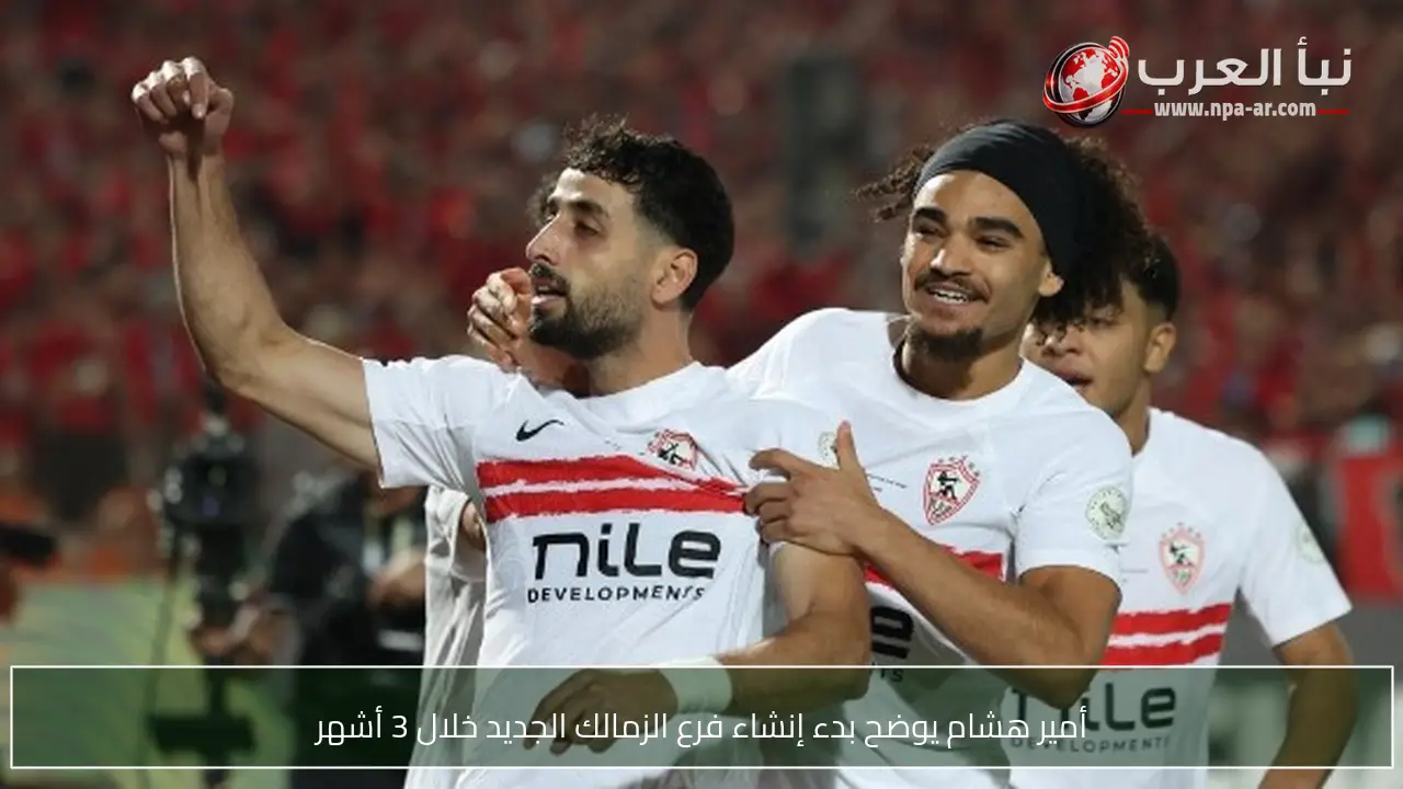 أمير هشام يوضح بدء إنشاء فرع الزمالك الجديد خلال 3 أشهر