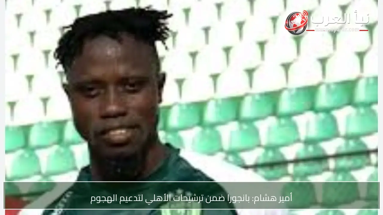 أمير هشام: بانجورا ضمن ترشيحات الأهلي لتدعيم الهجوم