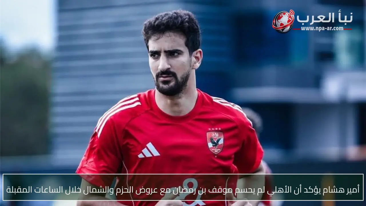 أمير هشام يؤكد أن الأهلي لم يحسم موقف بن رمضان مع عروض الحزم والشمال خلال الساعات المقبلة