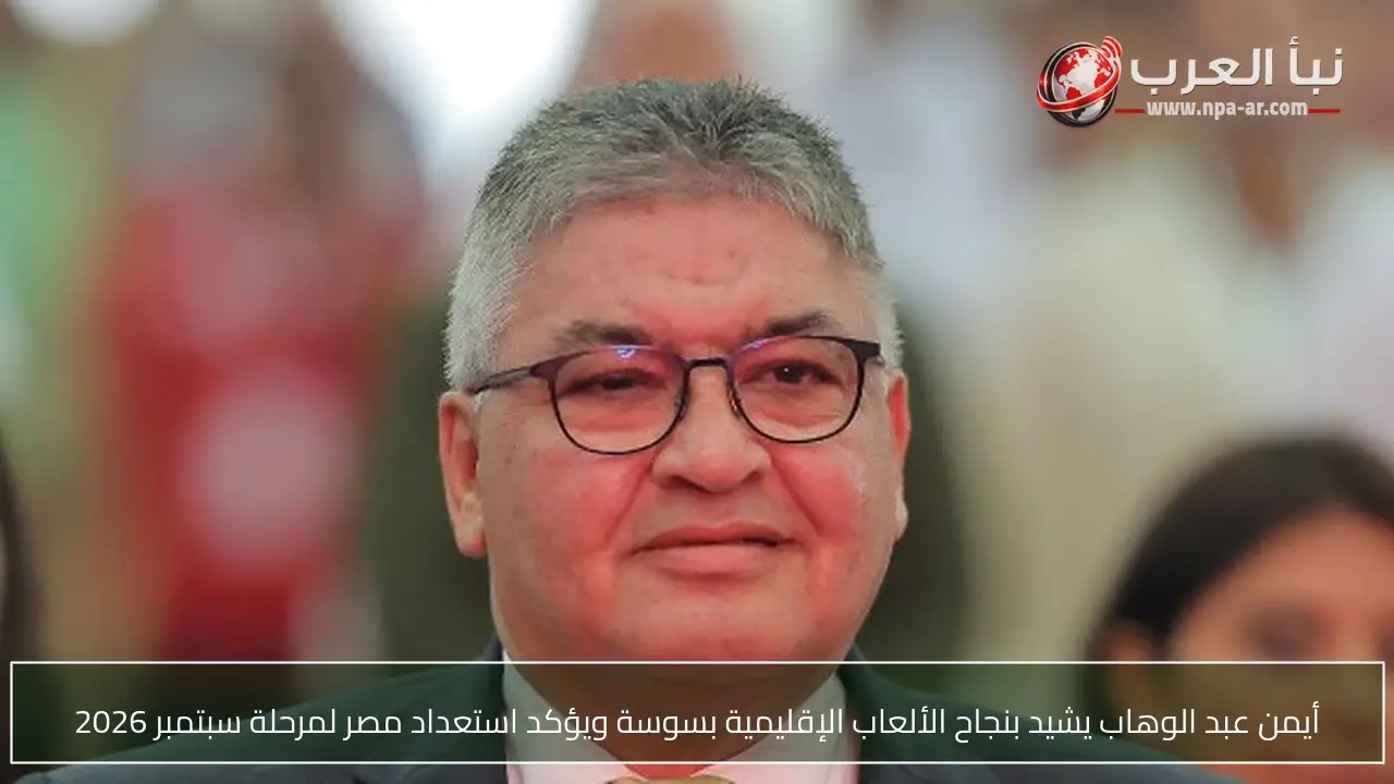 أيمن عبد الوهاب يشيد بنجاح الألعاب الإقليمية بسوسة ويؤكد استعداد مصر لمرحلة سبتمبر 2026