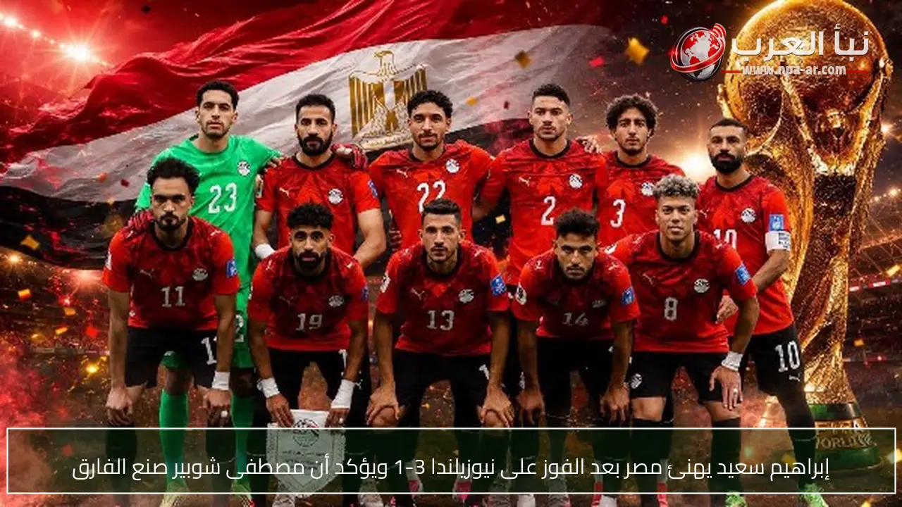 إبراهيم سعيد يهنئ مصر بعد الفوز على نيوزيلندا 3-1 ويؤكد أن مصطفى شوبير صنع الفارق