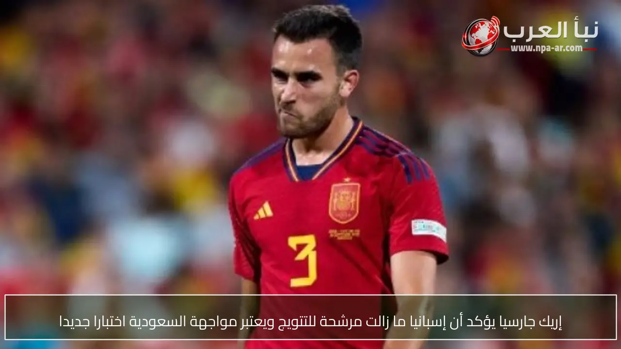 إريك جارسيا يؤكد أن إسبانيا ما زالت مرشحة للتتويج ويعتبر مواجهة السعودية اختبارا جديدا