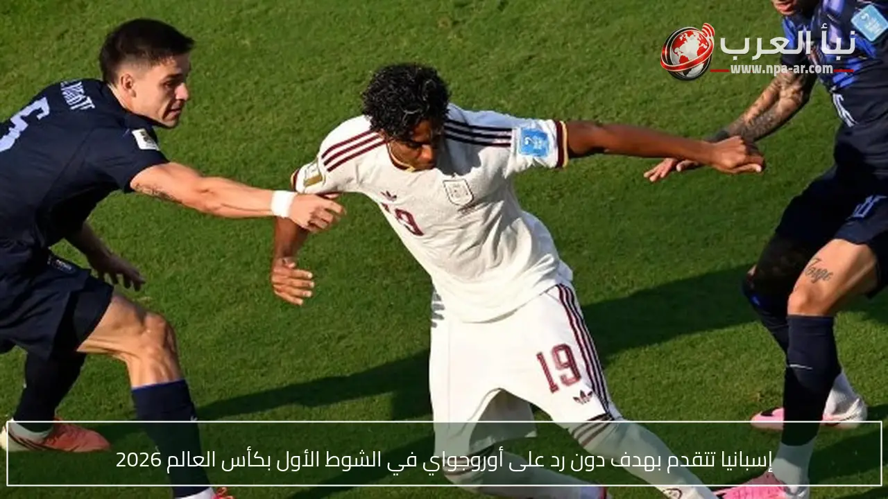 إسبانيا تتقدم بهدف دون رد على أوروجواي في الشوط الأول بكأس العالم 2026