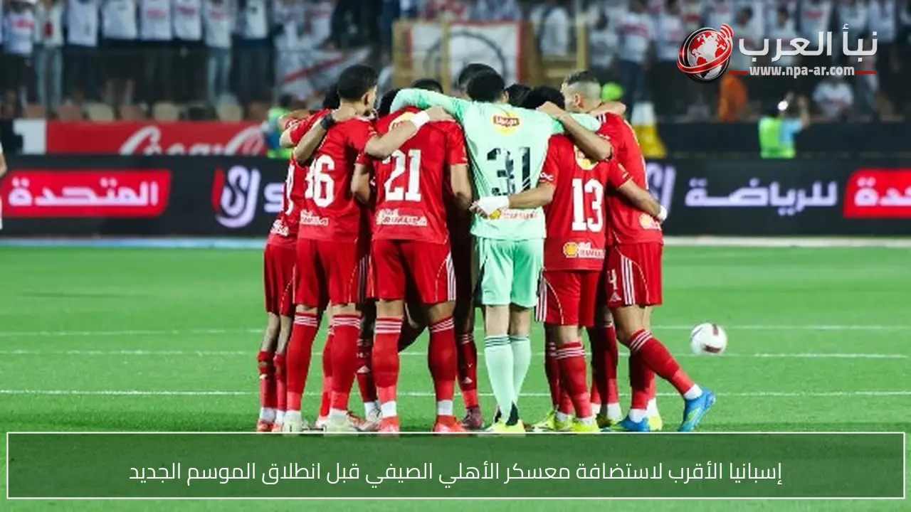 إسبانيا الأقرب لاستضافة معسكر الأهلي الصيفي قبل انطلاق الموسم الجديد