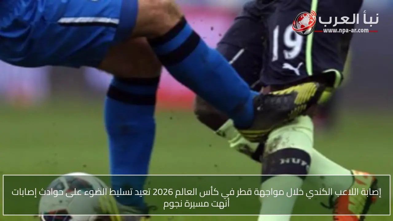إصابة اللاعب الكندي خلال مواجهة قطر في كأس العالم 2026 تعيد تسليط الضوء على حوادث إصابات أنهت مسيرة نجوم