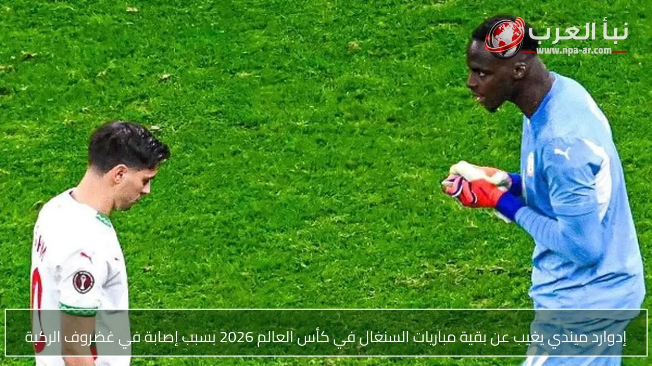 إدوارد ميندي يغيب عن بقية مباريات السنغال في كأس العالم 2026 بسبب إصابة في غضروف الركبة