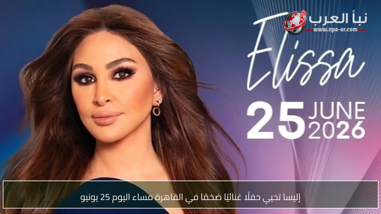 إليسا تحيي حفلًا غنائيًا ضخمًا في القاهرة مساء اليوم 25 يونيو