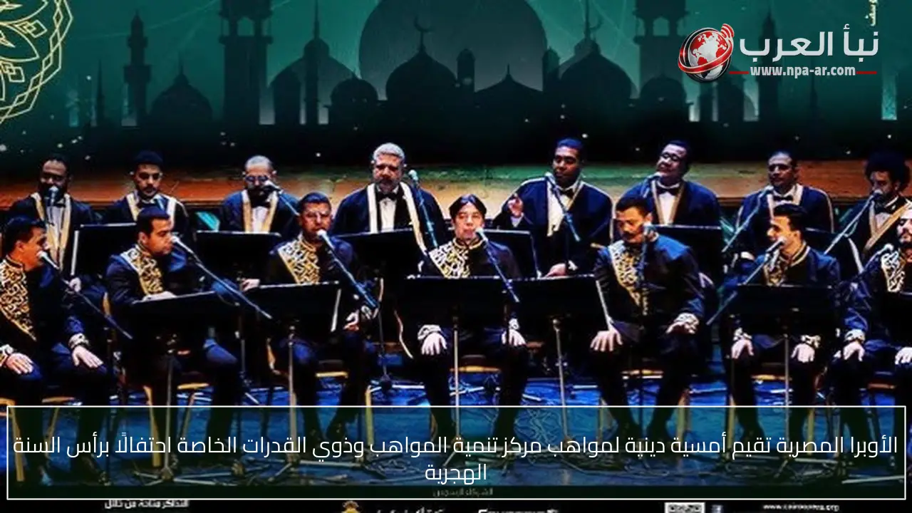 الأوبرا المصرية تقيم أمسية دينية لمواهب مركز تنمية المواهب وذوي القدرات الخاصة احتفالًا برأس السنة الهجرية