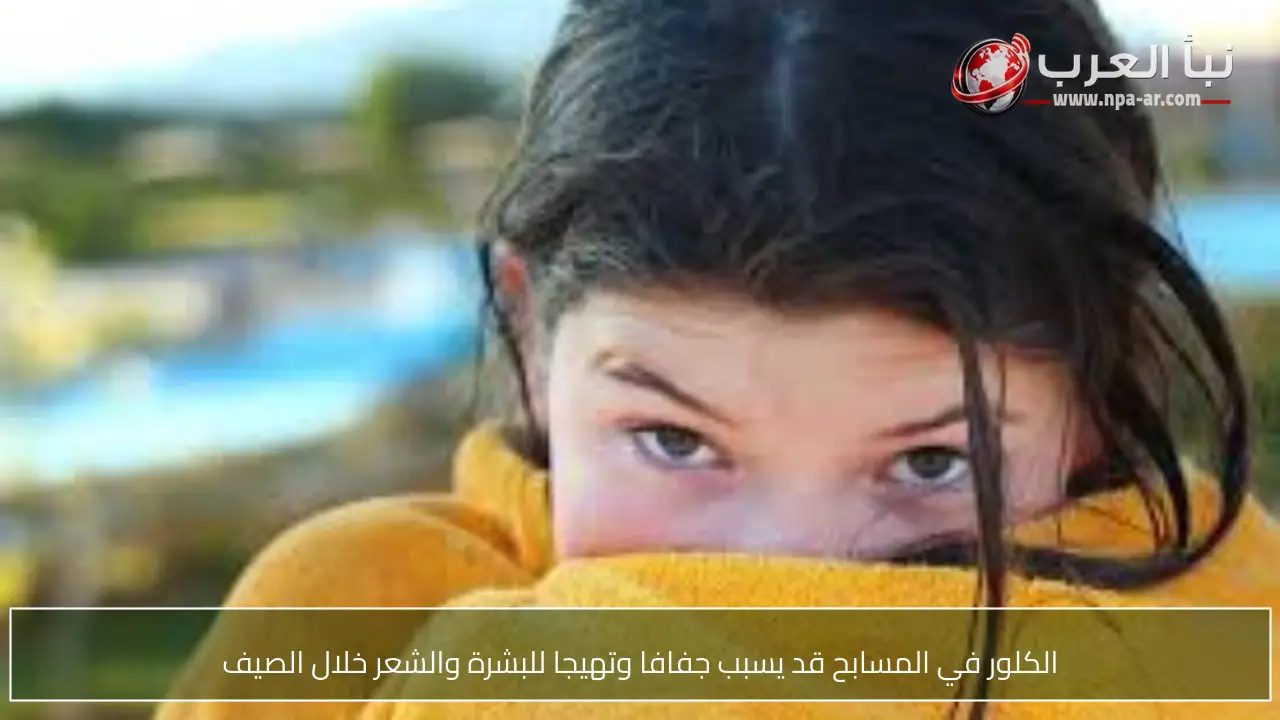 الكلور في المسابح قد يسبب جفافا وتهيجا للبشرة والشعر خلال الصيف