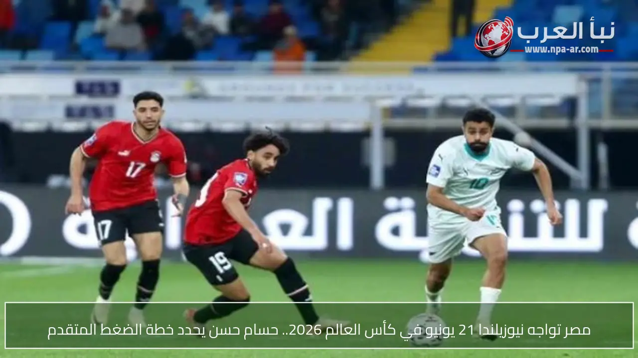 مصر تواجه نيوزيلندا 21 يونيو في كأس العالم 2026.. حسام حسن يحدد خطة الضغط المتقدم