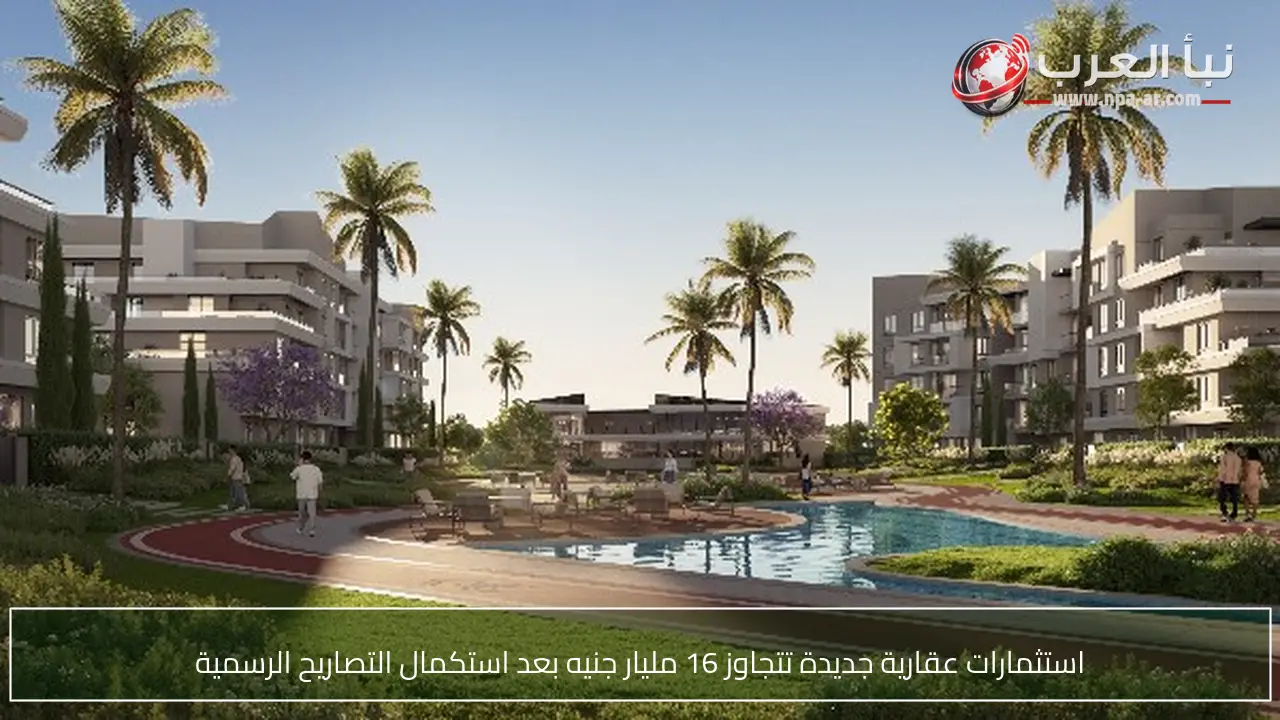 استثمارات عقارية جديدة تتجاوز 16 مليار جنيه بعد استكمال التصاريح الرسمية
