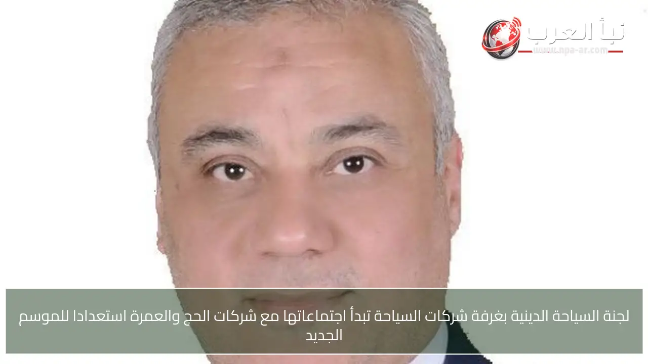 لجنة السياحة الدينية بغرفة شركات السياحة تبدأ اجتماعاتها مع شركات الحج والعمرة استعدادا للموسم الجديد