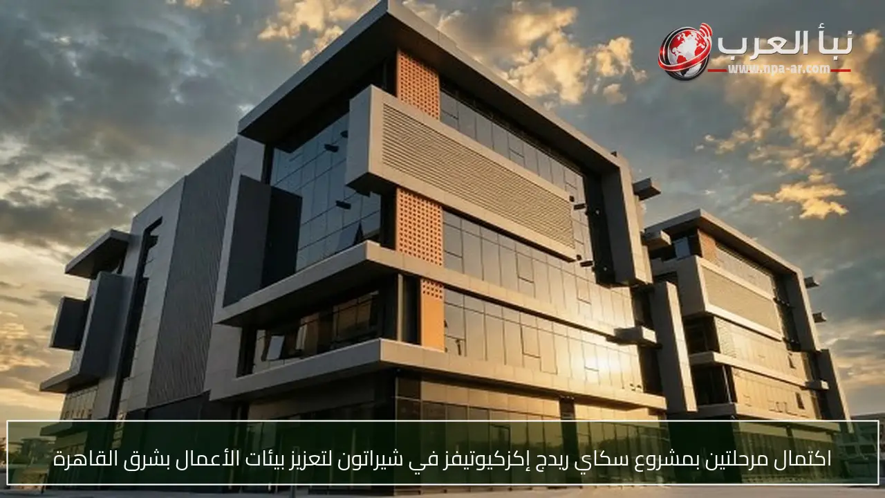 اكتمال مرحلتين بمشروع سكاي ريدج إكزكيوتيفز في شيراتون لتعزيز بيئات الأعمال بشرق القاهرة