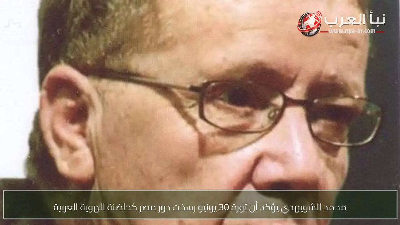 محمد الشويهدي يؤكد أن ثورة 30 يونيو رسخت دور مصر كحاضنة للهوية العربية