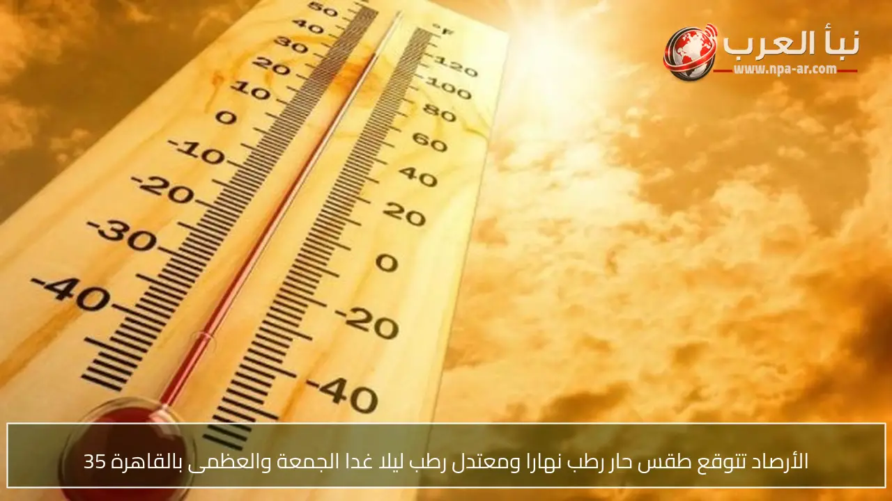 الأرصاد تتوقع طقس حار رطب نهارا ومعتدل رطب ليلا غدا الجمعة والعظمى بالقاهرة 35