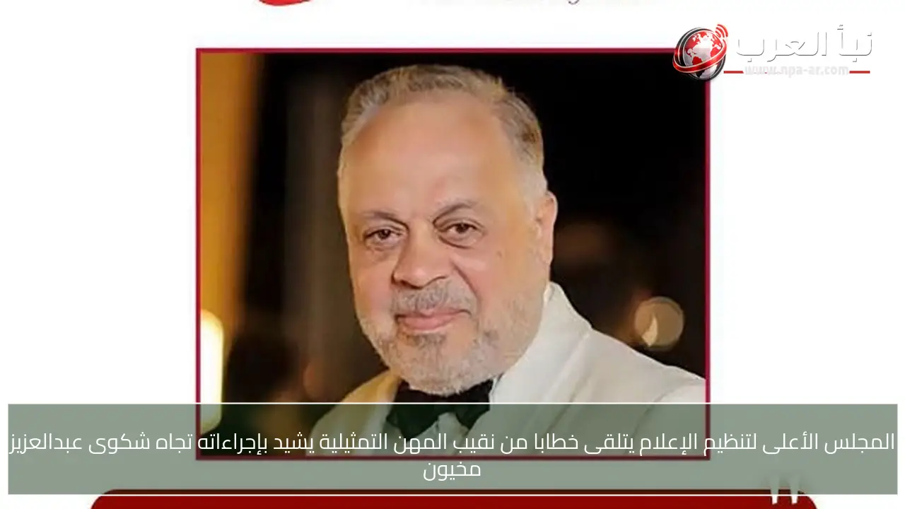 المجلس الأعلى لتنظيم الإعلام يتلقى خطابا من نقيب المهن التمثيلية يشيد بإجراءاته تجاه شكوى عبدالعزيز مخيون