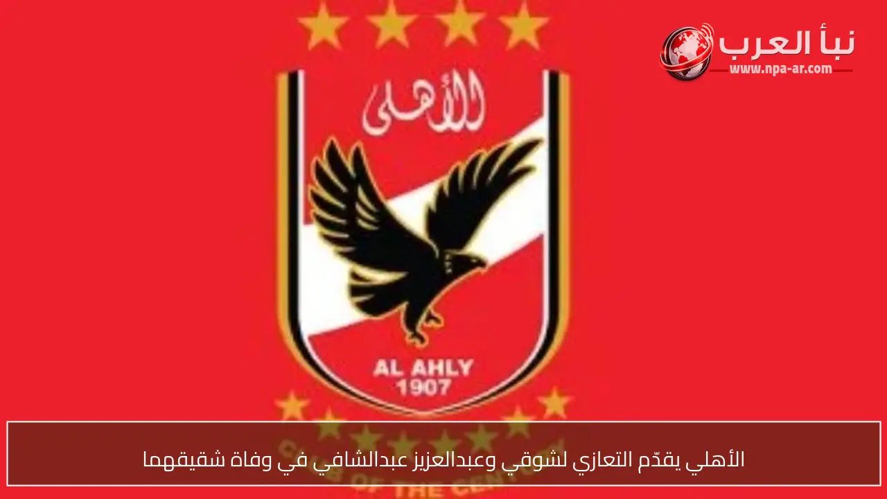 الأهلي يقدّم التعازي لشوقي وعبدالعزيز عبدالشافي في وفاة شقيقهما