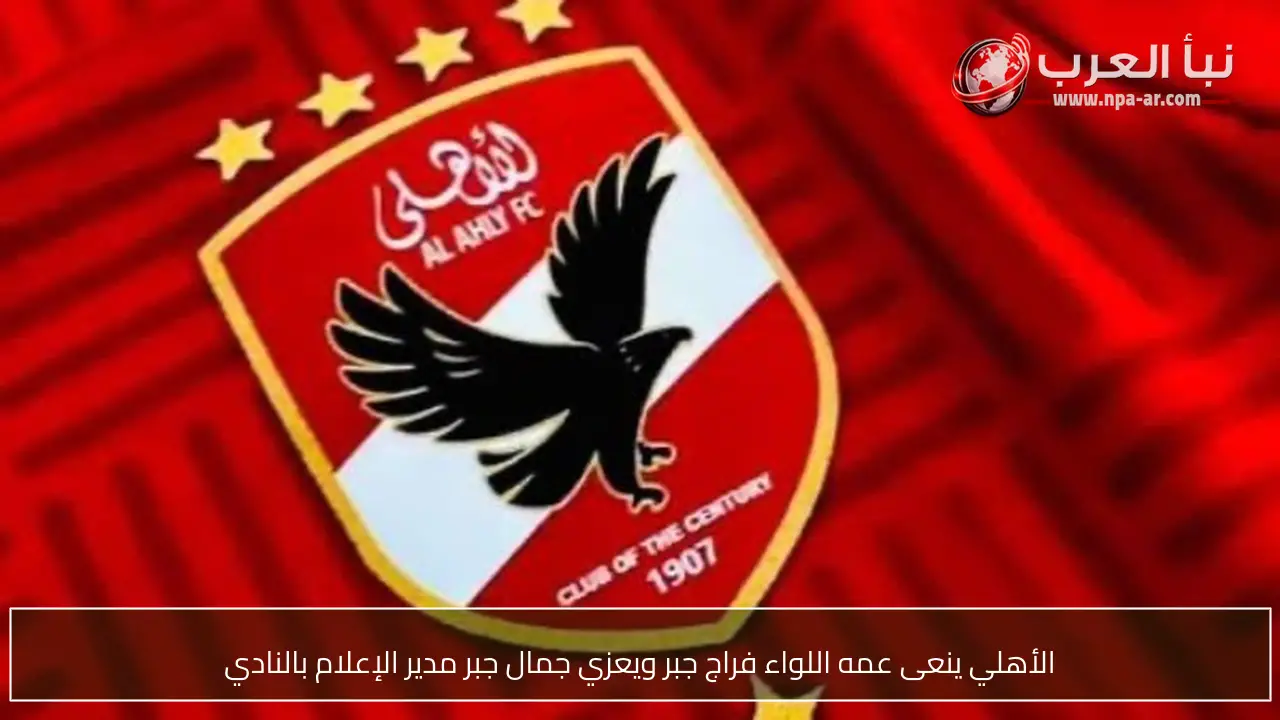 الأهلي ينعى عمه اللواء فراج جبر ويعزي جمال جبر مدير الإعلام بالنادي