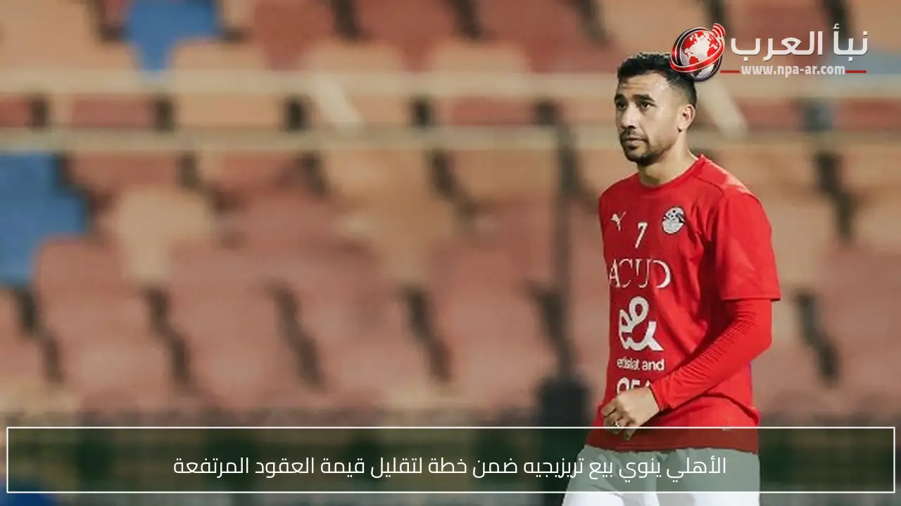 الأهلي ينوي بيع تريزيجيه ضمن خطة لتقليل قيمة العقود المرتفعة