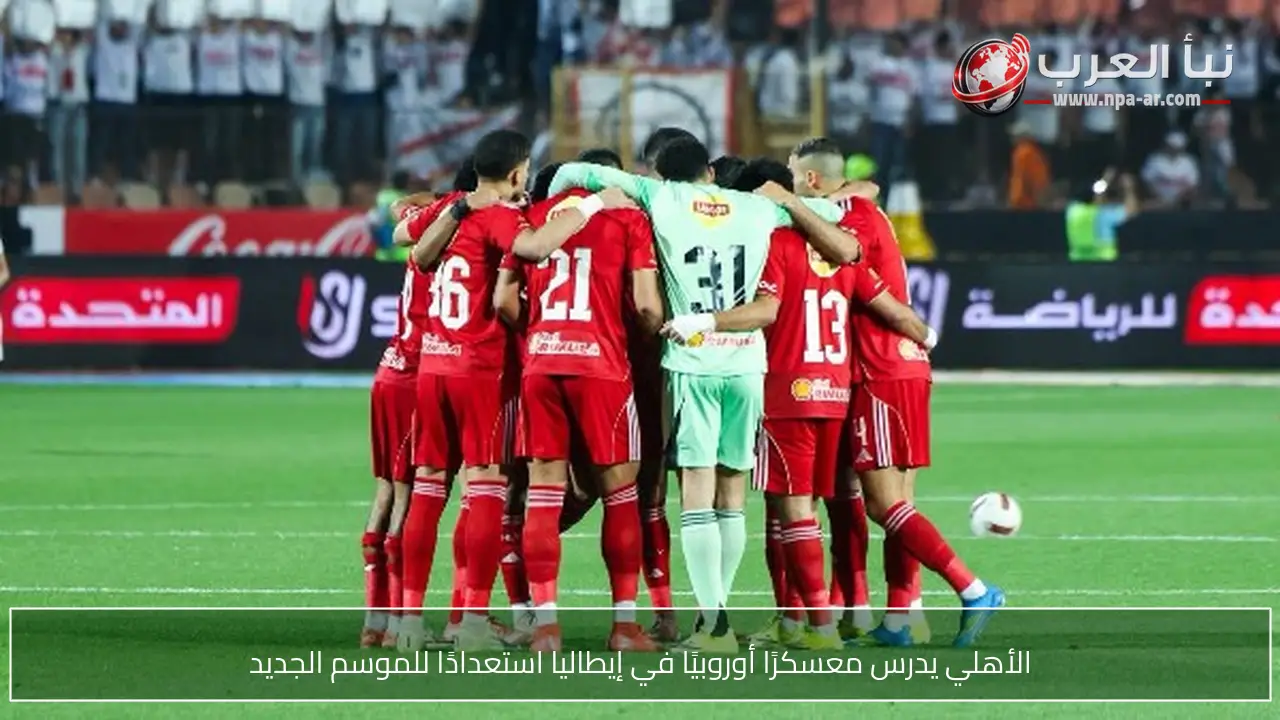 الأهلي يدرس معسكرًا أوروبيًا في إيطاليا استعدادًا للموسم الجديد