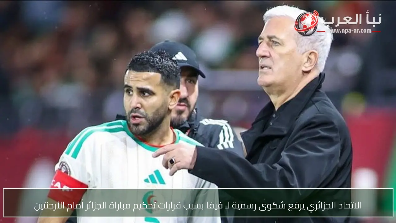 الاتحاد الجزائري يرفع شكوى رسمية لـ فيفا بسبب قرارات تحكيم مباراة الجزائر أمام الأرجنتين