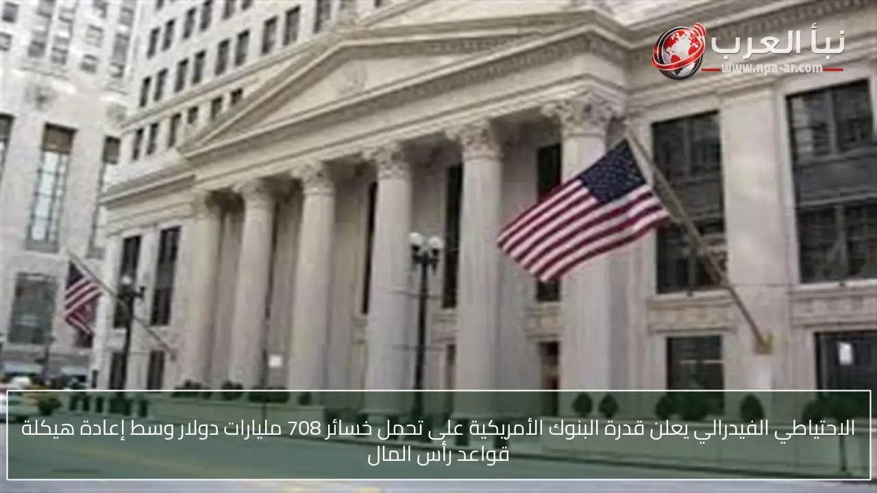 الاحتياطي الفيدرالي يعلن قدرة البنوك الأمريكية على تحمل خسائر 708 مليارات دولار وسط إعادة هيكلة قواعد رأس المال