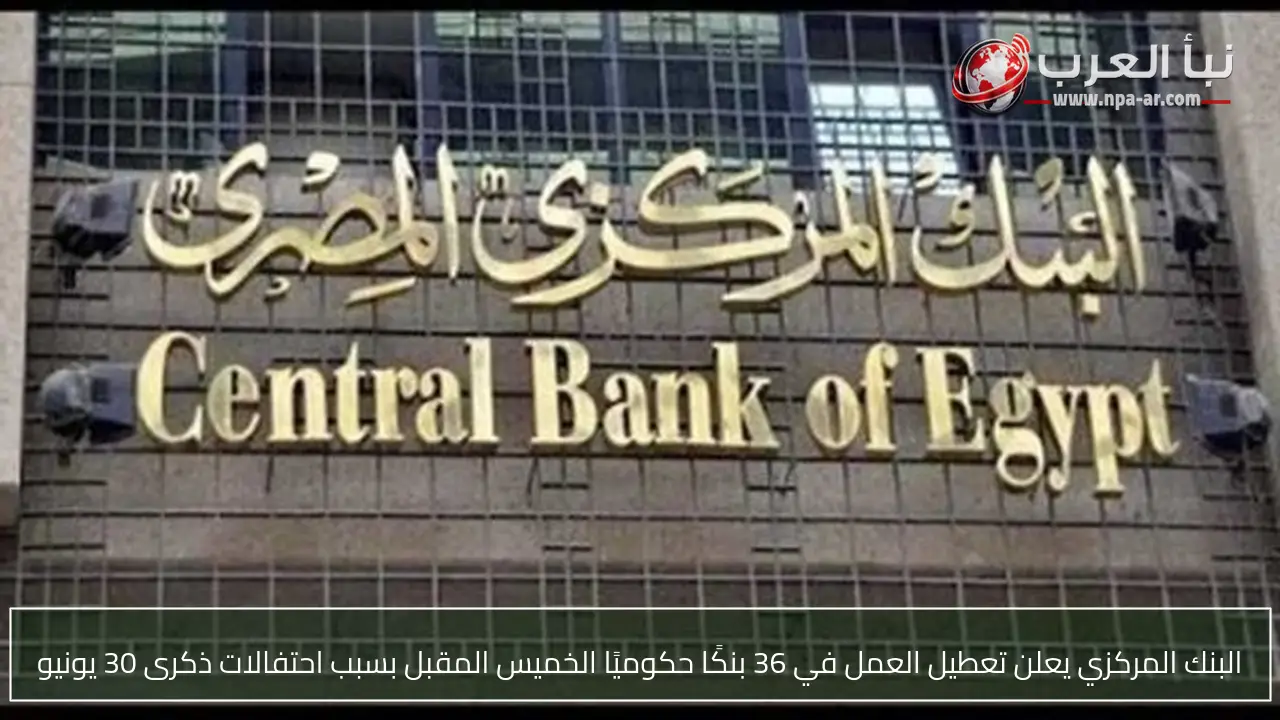 البنك المركزي يعلن تعطيل العمل في 36 بنكًا حكوميًا الخميس المقبل بسبب احتفالات ذكرى 30 يونيو