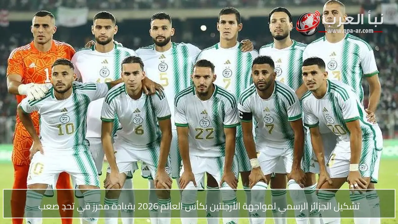 تشكيل الجزائر الرسمي لمواجهة الأرجنتين بكأس العالم 2026 بقيادة محرز في تحدٍ صعب
