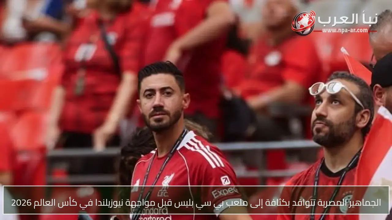 الجماهير المصرية تتوافد بكثافة إلى ملعب بي سي بليس قبل مواجهة نيوزيلندا في كأس العالم 2026