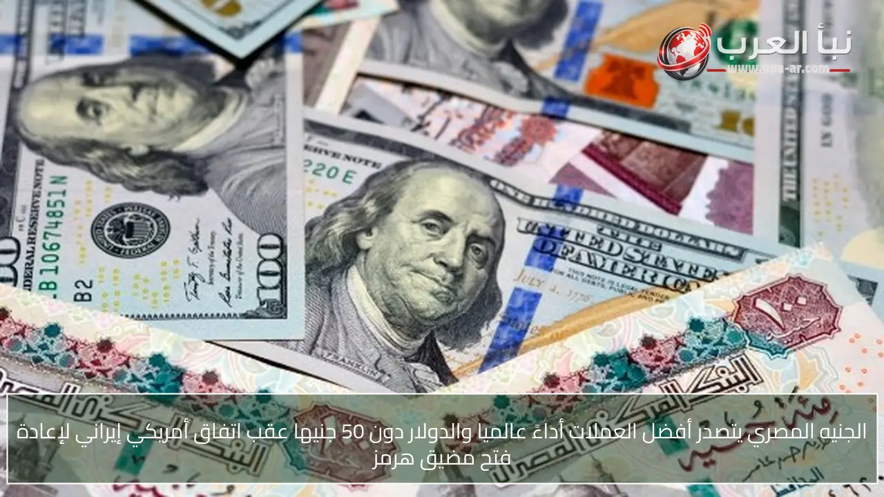 الجنيه المصري يتصدر أفضل العملات أداءً عالميا والدولار دون 50 جنيها عقب اتفاق أمريكي إيراني لإعادة فتح مضيق هرمز