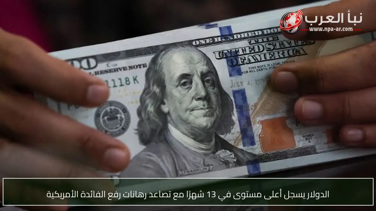 الدولار يسجل أعلى مستوى في 13 شهرًا مع تصاعد رهانات رفع الفائدة الأمريكية