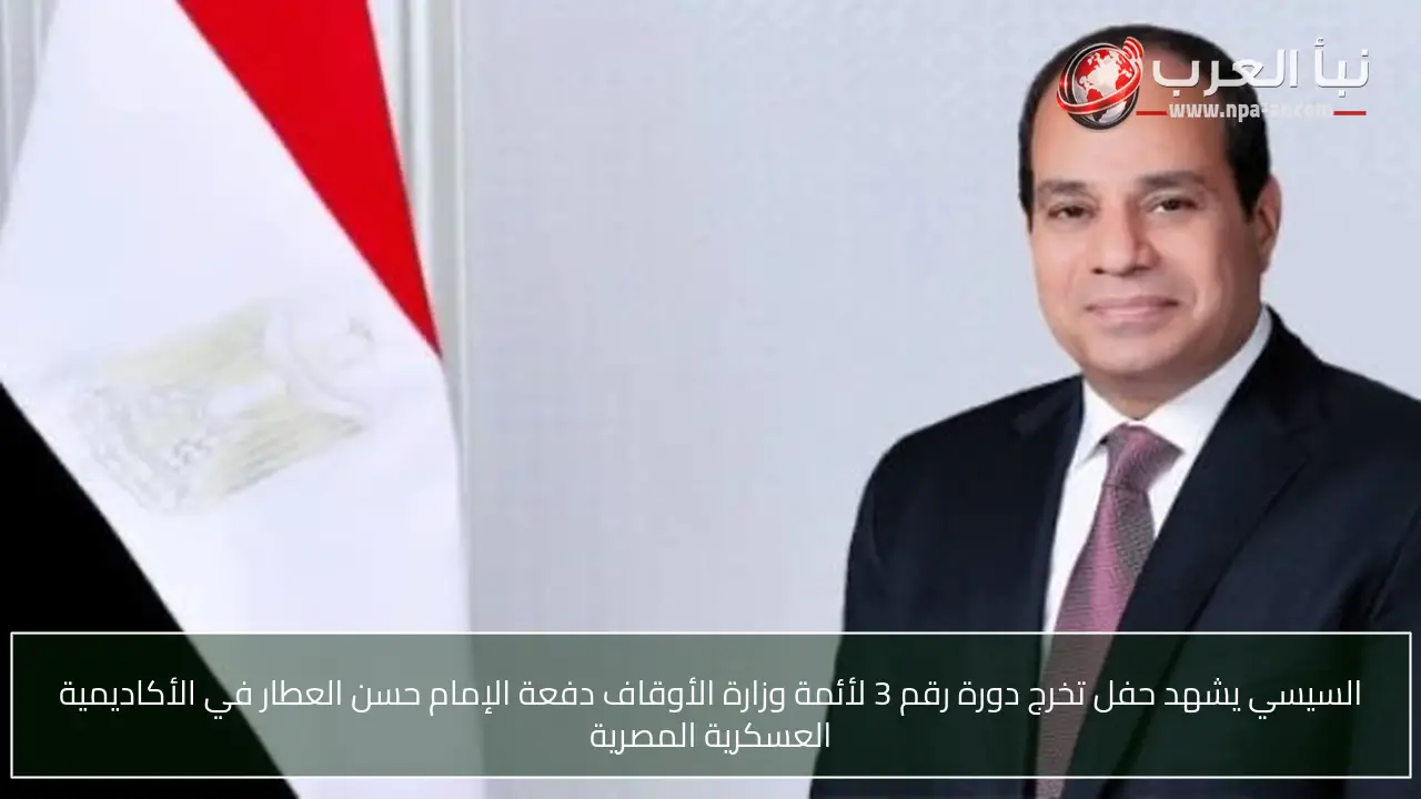 السيسي يشهد حفل تخرج دورة رقم 3 لأئمة وزارة الأوقاف دفعة الإمام حسن العطار في الأكاديمية العسكرية المصرية