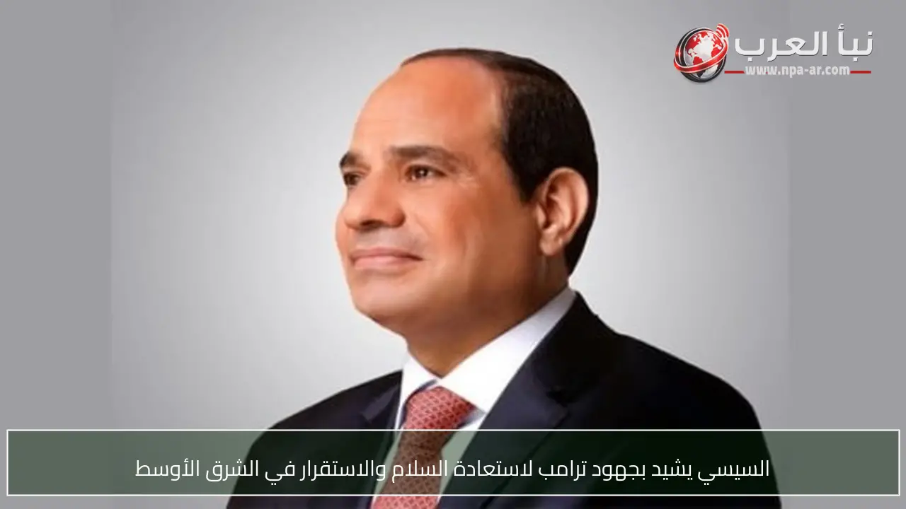 السيسي يشيد بجهود ترامب لاستعادة السلام والاستقرار في الشرق الأوسط
