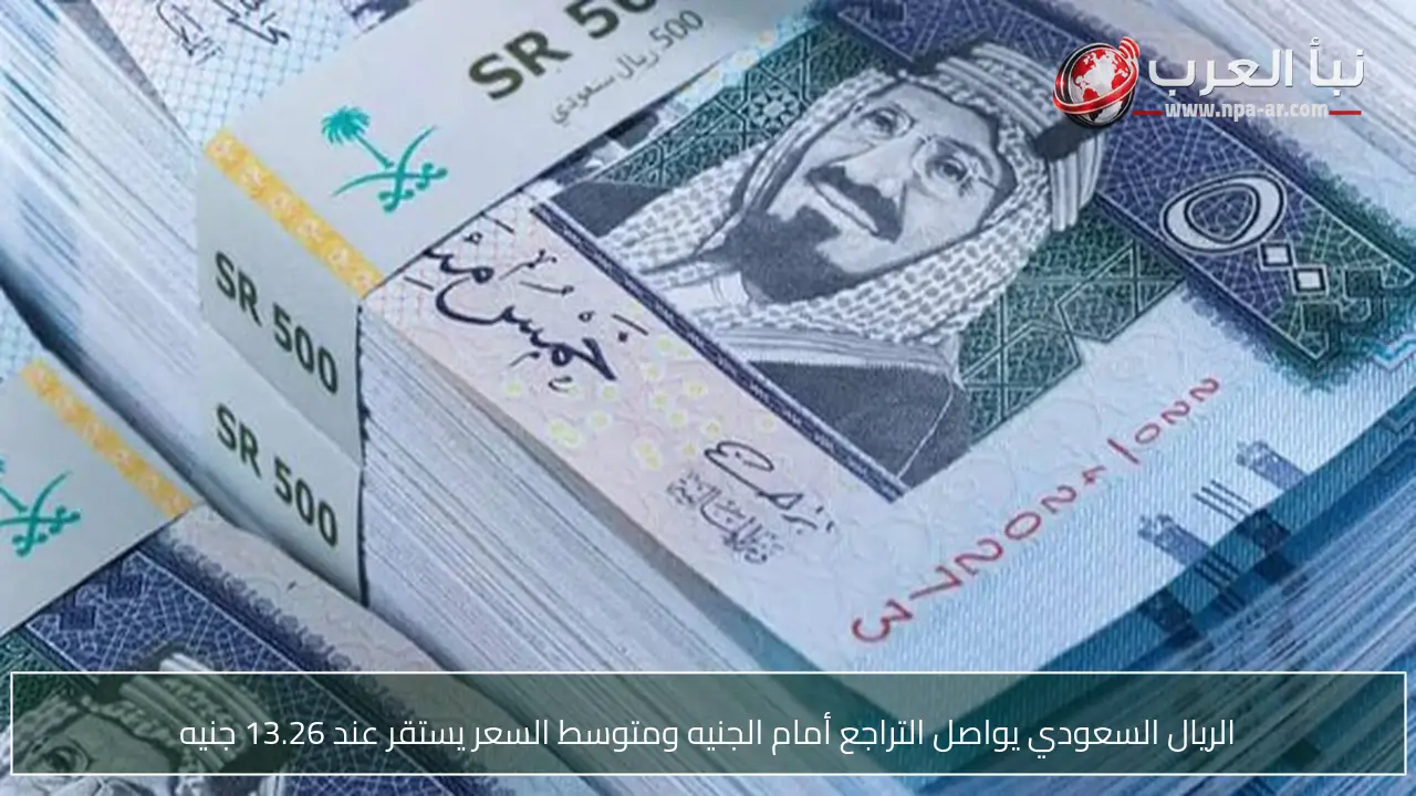 الريال السعودي يواصل التراجع أمام الجنيه ومتوسط السعر يستقر عند 13.26 جنيه