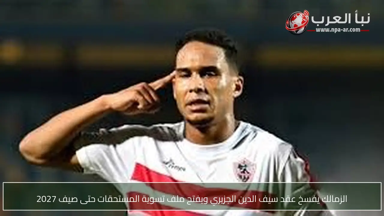 الزمالك يفسخ عقد سيف الدين الجزيري ويفتح ملف تسوية المستحقات حتى صيف 2027